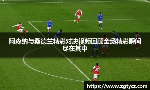 阿森纳与桑德兰精彩对决视频回顾全场精彩瞬间尽在其中
